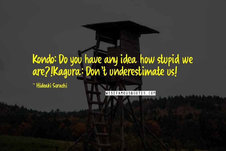 Hideaki Sorachi Quotes: Kondo: Do you have any idea how stupid we are?!Kagura: Don't underestimate us!