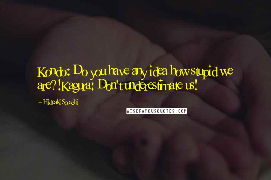 Hideaki Sorachi Quotes: Kondo: Do you have any idea how stupid we are?!Kagura: Don't underestimate us!