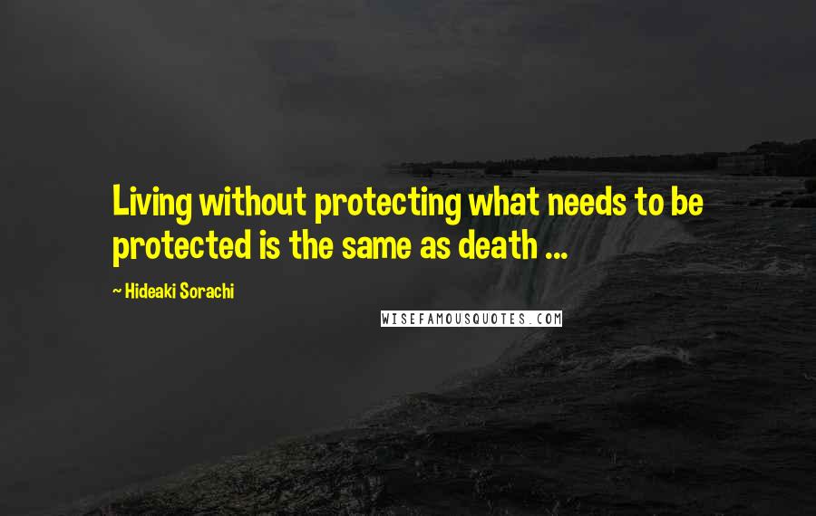 Hideaki Sorachi Quotes: Living without protecting what needs to be protected is the same as death ...