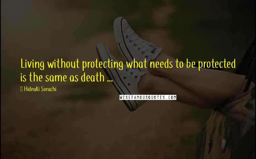 Hideaki Sorachi Quotes: Living without protecting what needs to be protected is the same as death ...