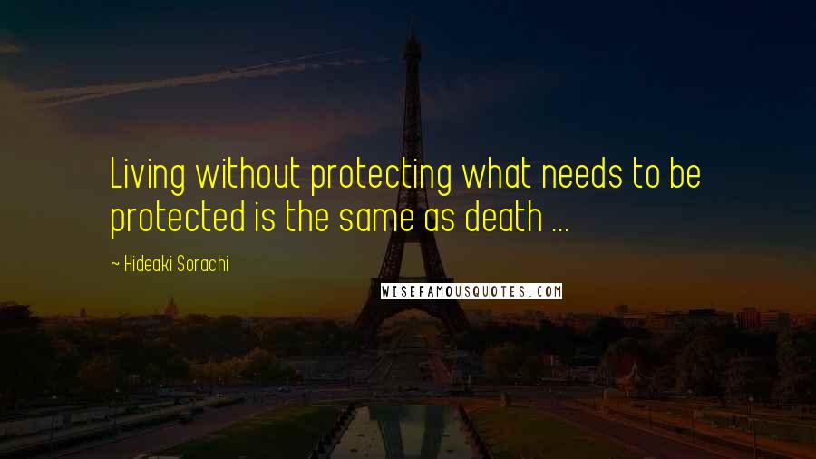 Hideaki Sorachi Quotes: Living without protecting what needs to be protected is the same as death ...