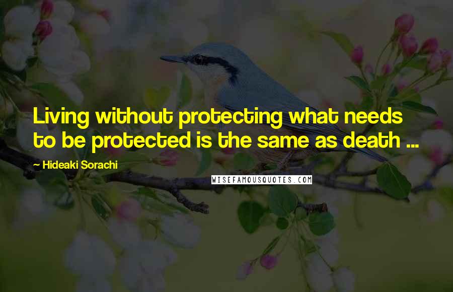 Hideaki Sorachi Quotes: Living without protecting what needs to be protected is the same as death ...