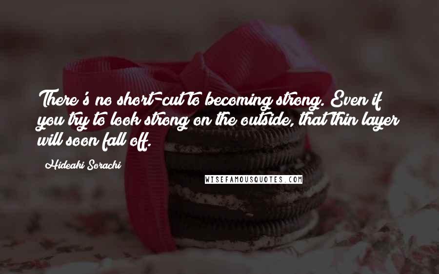 Hideaki Sorachi Quotes: There's no short-cut to becoming strong. Even if you try to look strong on the outside, that thin layer will soon fall off.