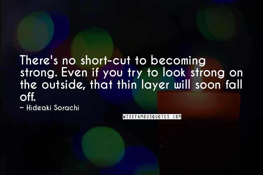 Hideaki Sorachi Quotes: There's no short-cut to becoming strong. Even if you try to look strong on the outside, that thin layer will soon fall off.