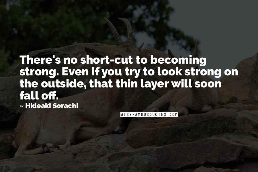 Hideaki Sorachi Quotes: There's no short-cut to becoming strong. Even if you try to look strong on the outside, that thin layer will soon fall off.