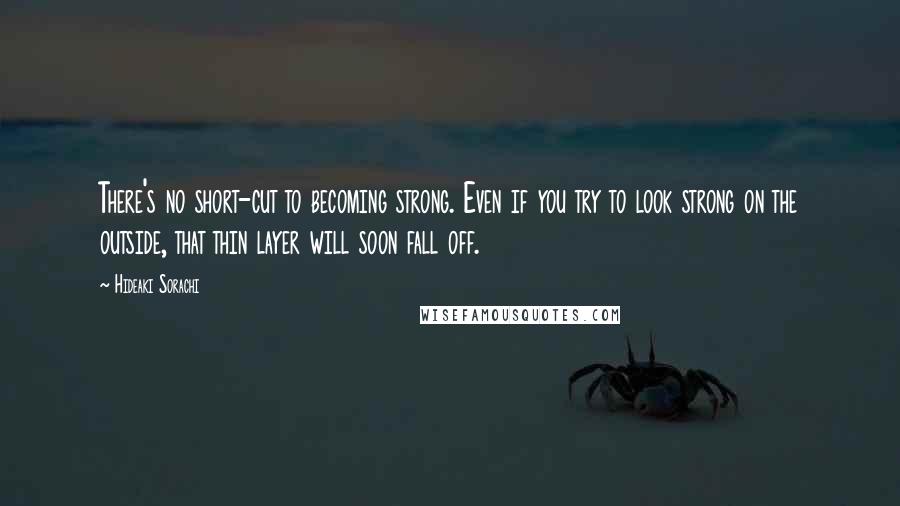 Hideaki Sorachi Quotes: There's no short-cut to becoming strong. Even if you try to look strong on the outside, that thin layer will soon fall off.