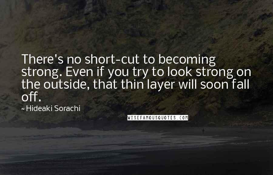Hideaki Sorachi Quotes: There's no short-cut to becoming strong. Even if you try to look strong on the outside, that thin layer will soon fall off.