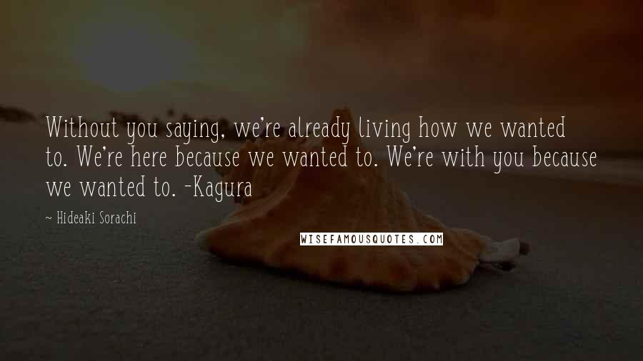 Hideaki Sorachi Quotes: Without you saying, we're already living how we wanted to. We're here because we wanted to. We're with you because we wanted to. -Kagura