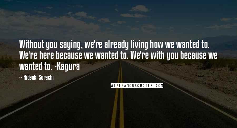 Hideaki Sorachi Quotes: Without you saying, we're already living how we wanted to. We're here because we wanted to. We're with you because we wanted to. -Kagura
