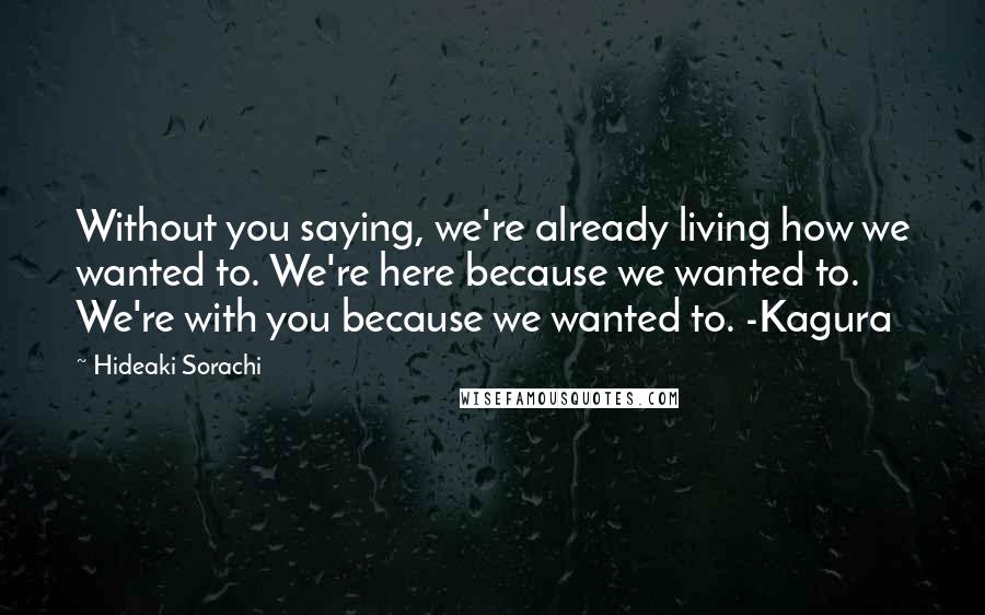 Hideaki Sorachi Quotes: Without you saying, we're already living how we wanted to. We're here because we wanted to. We're with you because we wanted to. -Kagura