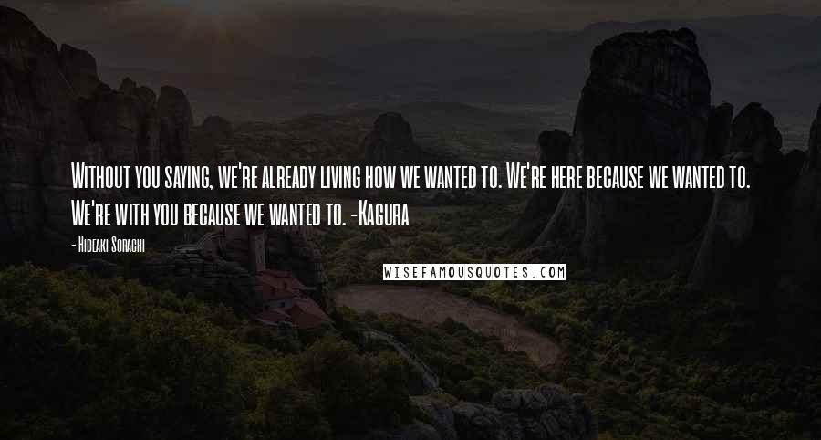 Hideaki Sorachi Quotes: Without you saying, we're already living how we wanted to. We're here because we wanted to. We're with you because we wanted to. -Kagura