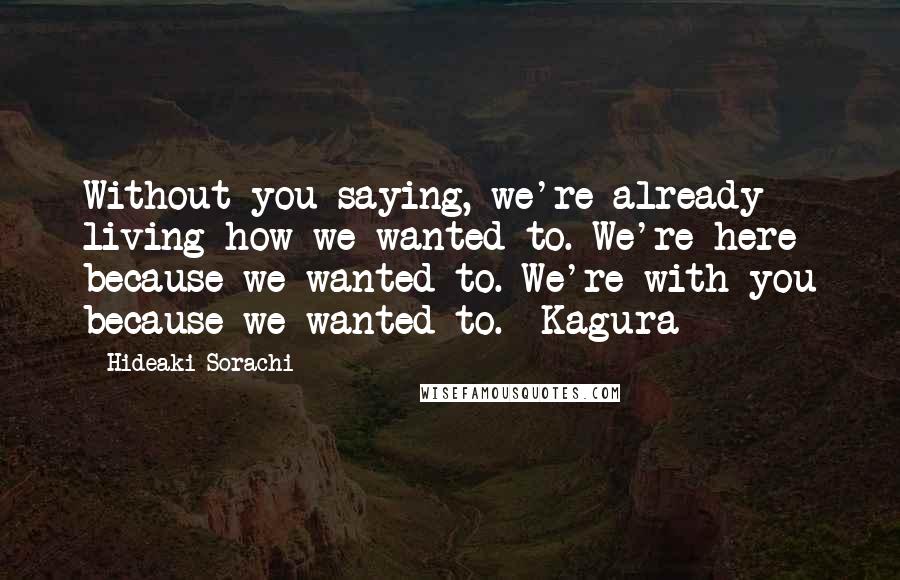 Hideaki Sorachi Quotes: Without you saying, we're already living how we wanted to. We're here because we wanted to. We're with you because we wanted to. -Kagura