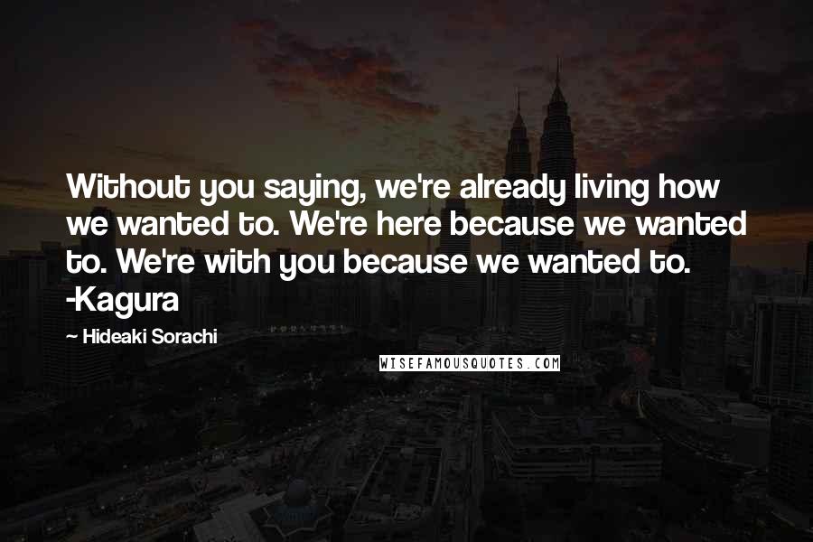 Hideaki Sorachi Quotes: Without you saying, we're already living how we wanted to. We're here because we wanted to. We're with you because we wanted to. -Kagura