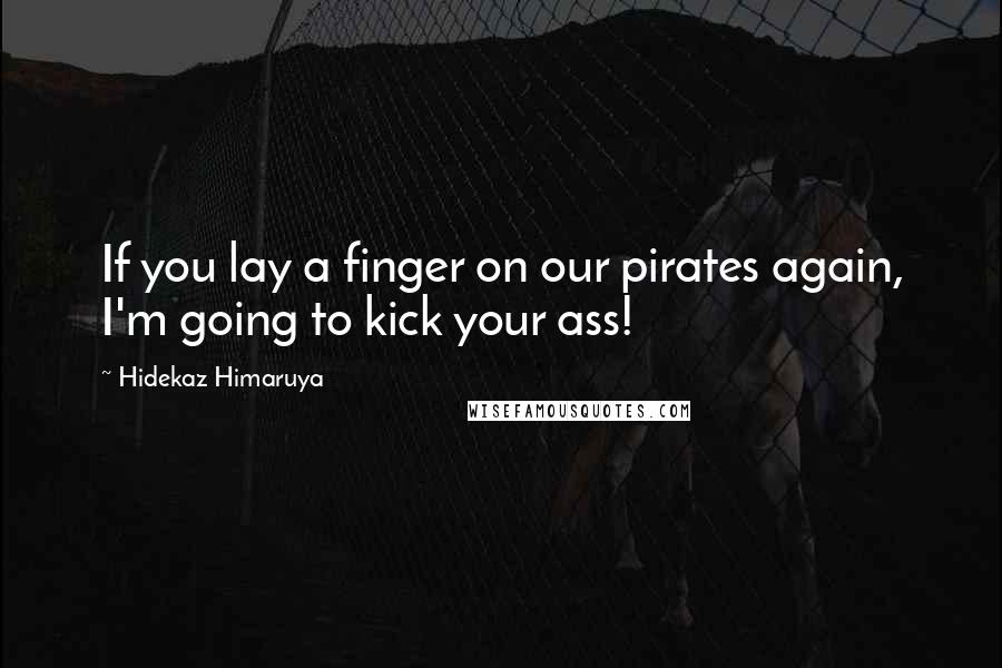 Hidekaz Himaruya Quotes: If you lay a finger on our pirates again, I'm going to kick your ass!