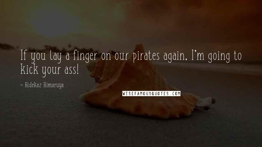 Hidekaz Himaruya Quotes: If you lay a finger on our pirates again, I'm going to kick your ass!