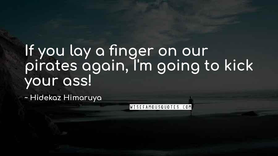 Hidekaz Himaruya Quotes: If you lay a finger on our pirates again, I'm going to kick your ass!