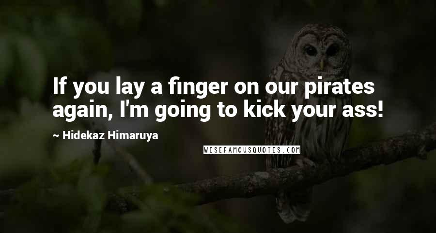 Hidekaz Himaruya Quotes: If you lay a finger on our pirates again, I'm going to kick your ass!