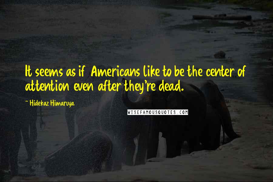 Hidekaz Himaruya Quotes: It seems as if Americans like to be the center of attention even after they're dead.