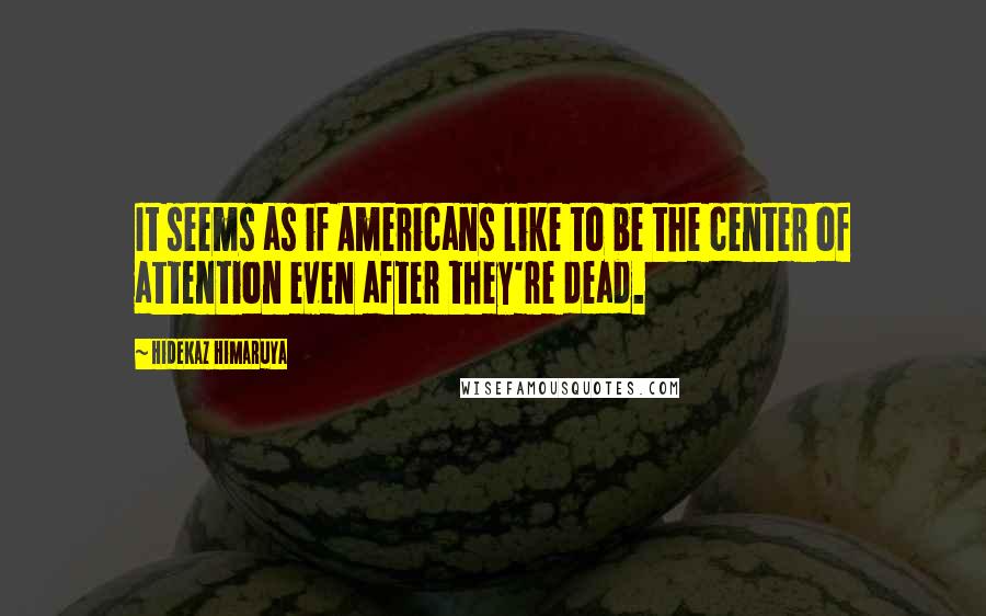 Hidekaz Himaruya Quotes: It seems as if Americans like to be the center of attention even after they're dead.