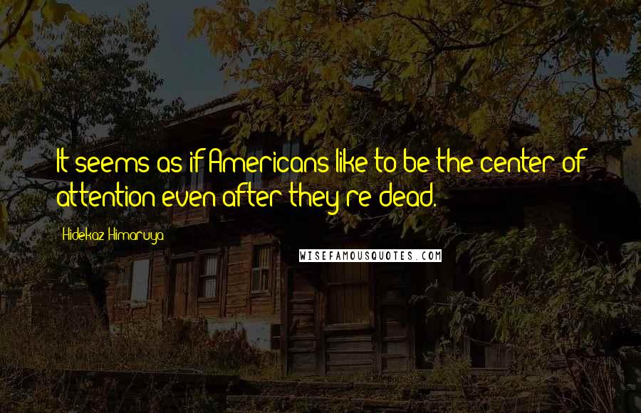 Hidekaz Himaruya Quotes: It seems as if Americans like to be the center of attention even after they're dead.