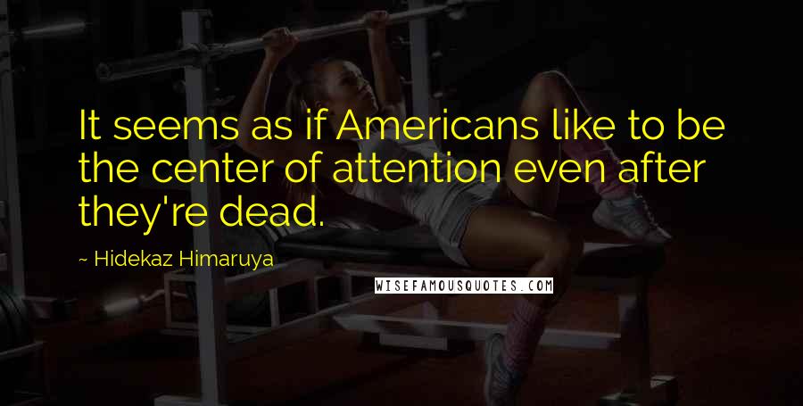 Hidekaz Himaruya Quotes: It seems as if Americans like to be the center of attention even after they're dead.