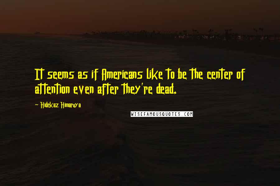 Hidekaz Himaruya Quotes: It seems as if Americans like to be the center of attention even after they're dead.