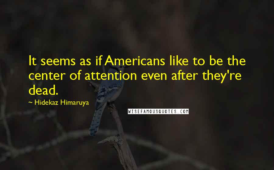 Hidekaz Himaruya Quotes: It seems as if Americans like to be the center of attention even after they're dead.