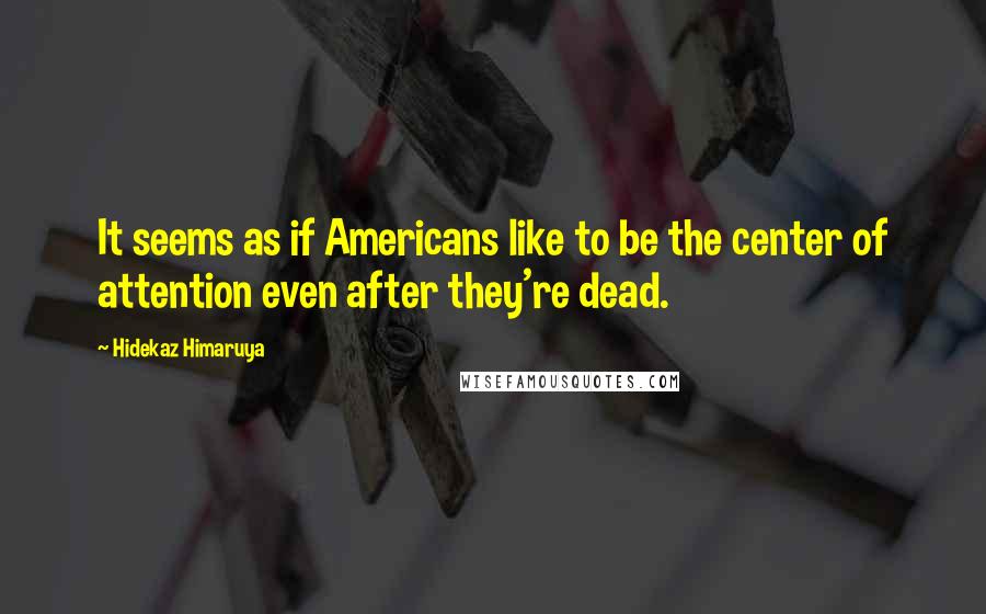 Hidekaz Himaruya Quotes: It seems as if Americans like to be the center of attention even after they're dead.