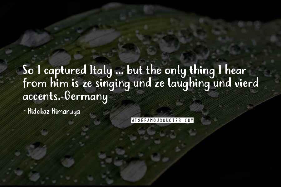 Hidekaz Himaruya Quotes: So I captured Italy ... but the only thing I hear from him is ze singing und ze laughing und vierd accents.-Germany