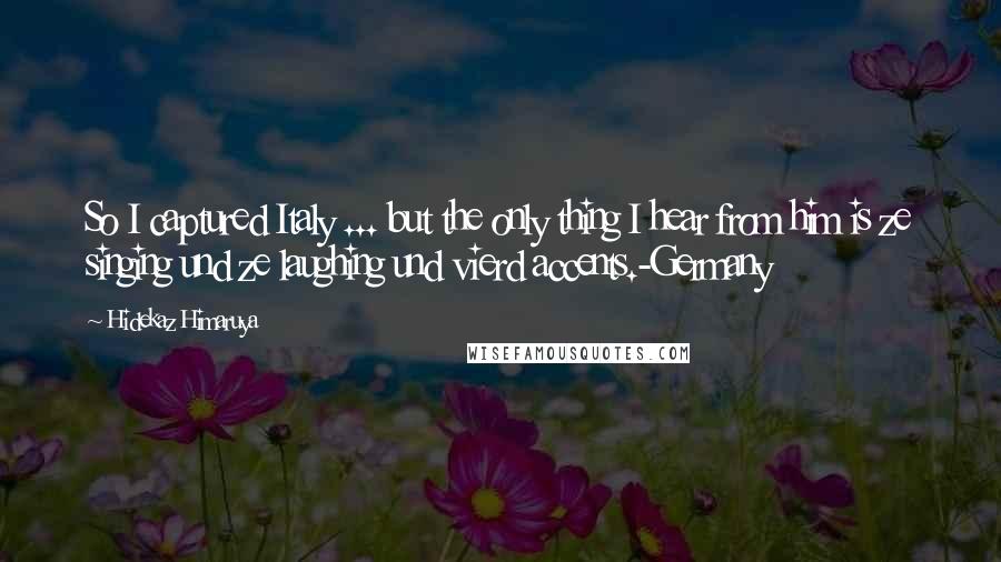 Hidekaz Himaruya Quotes: So I captured Italy ... but the only thing I hear from him is ze singing und ze laughing und vierd accents.-Germany