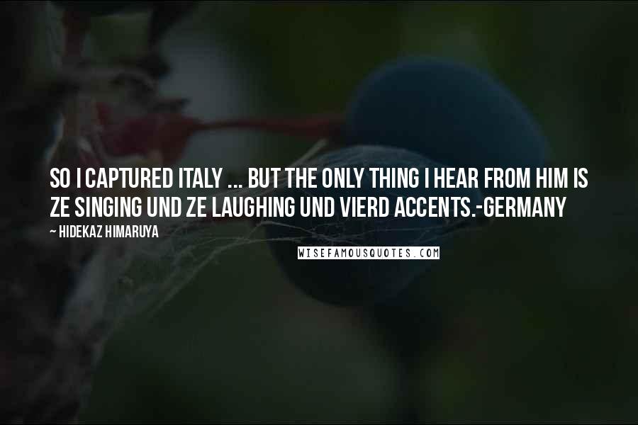 Hidekaz Himaruya Quotes: So I captured Italy ... but the only thing I hear from him is ze singing und ze laughing und vierd accents.-Germany