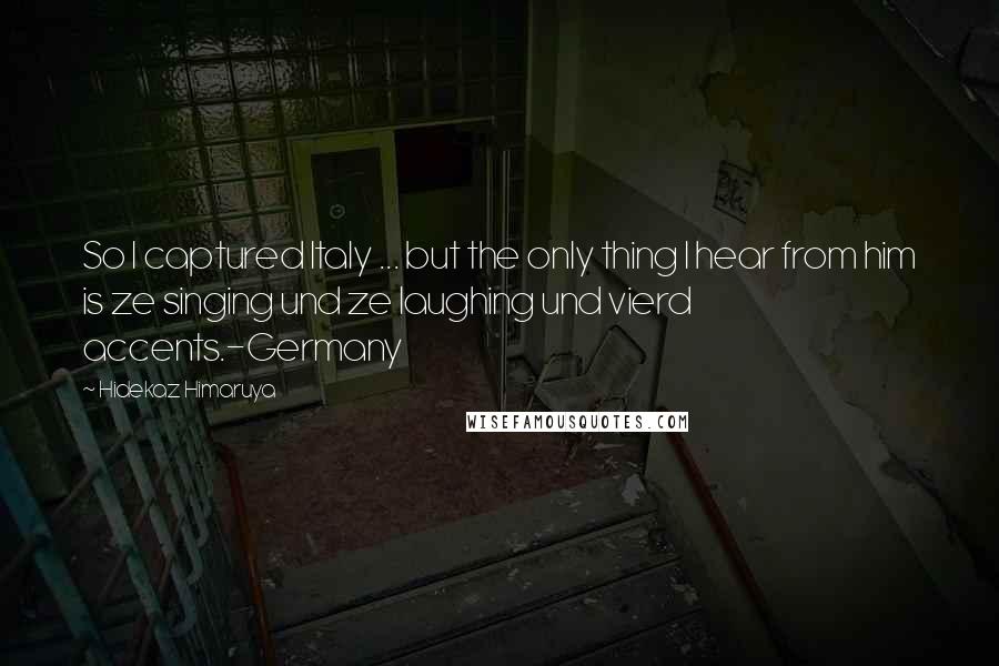 Hidekaz Himaruya Quotes: So I captured Italy ... but the only thing I hear from him is ze singing und ze laughing und vierd accents.-Germany