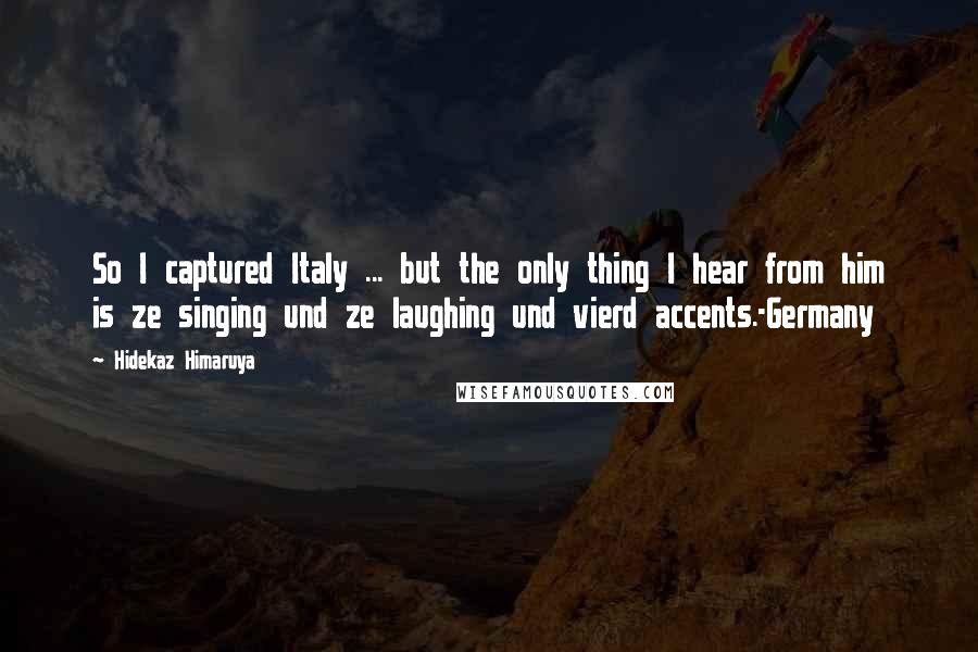 Hidekaz Himaruya Quotes: So I captured Italy ... but the only thing I hear from him is ze singing und ze laughing und vierd accents.-Germany