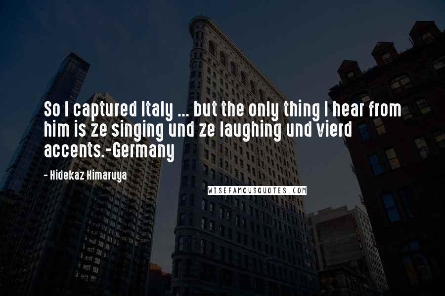 Hidekaz Himaruya Quotes: So I captured Italy ... but the only thing I hear from him is ze singing und ze laughing und vierd accents.-Germany