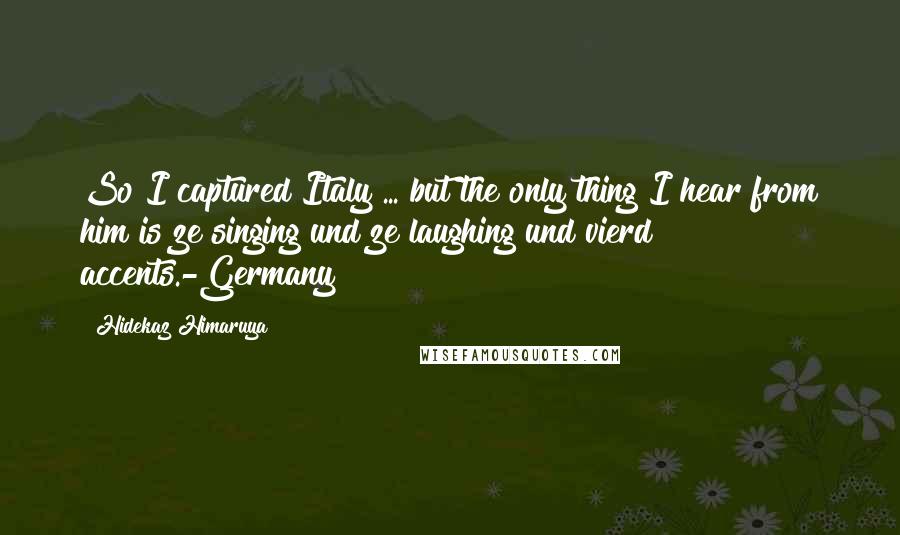 Hidekaz Himaruya Quotes: So I captured Italy ... but the only thing I hear from him is ze singing und ze laughing und vierd accents.-Germany