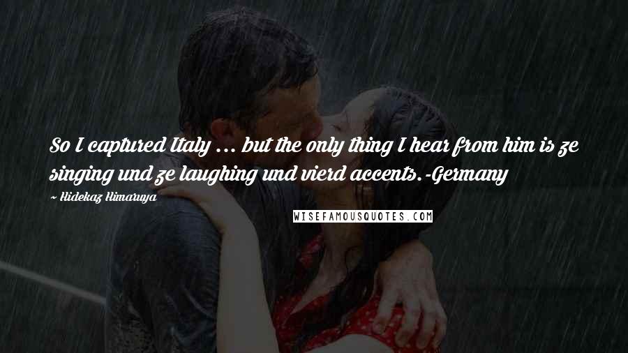Hidekaz Himaruya Quotes: So I captured Italy ... but the only thing I hear from him is ze singing und ze laughing und vierd accents.-Germany