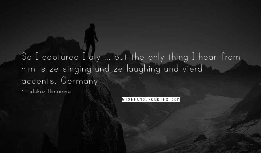 Hidekaz Himaruya Quotes: So I captured Italy ... but the only thing I hear from him is ze singing und ze laughing und vierd accents.-Germany