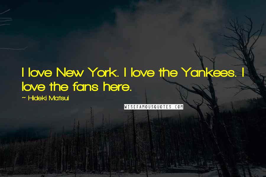 Hideki Matsui Quotes: I love New York. I love the Yankees. I love the fans here.