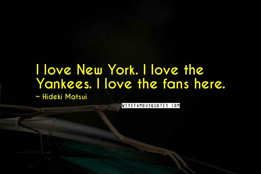 Hideki Matsui Quotes: I love New York. I love the Yankees. I love the fans here.