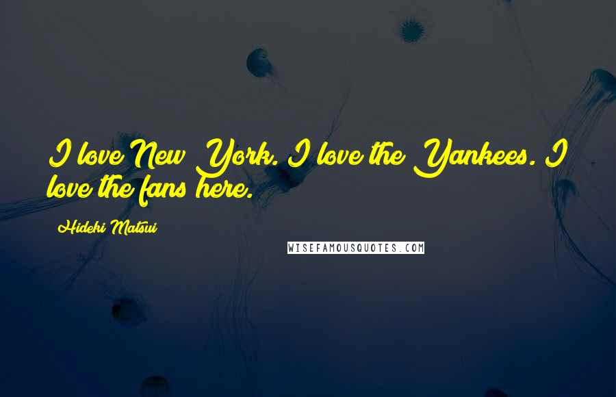 Hideki Matsui Quotes: I love New York. I love the Yankees. I love the fans here.
