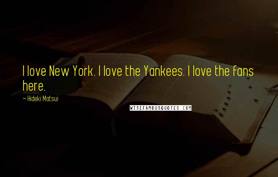 Hideki Matsui Quotes: I love New York. I love the Yankees. I love the fans here.