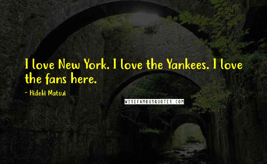 Hideki Matsui Quotes: I love New York. I love the Yankees. I love the fans here.