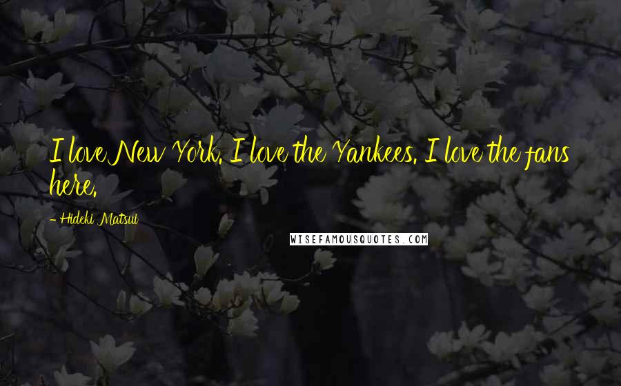 Hideki Matsui Quotes: I love New York. I love the Yankees. I love the fans here.