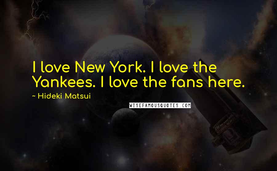 Hideki Matsui Quotes: I love New York. I love the Yankees. I love the fans here.