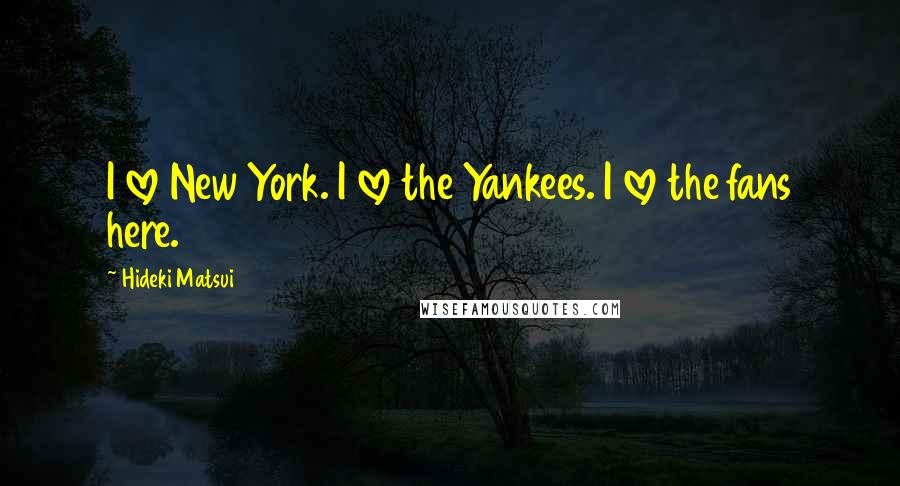 Hideki Matsui Quotes: I love New York. I love the Yankees. I love the fans here.