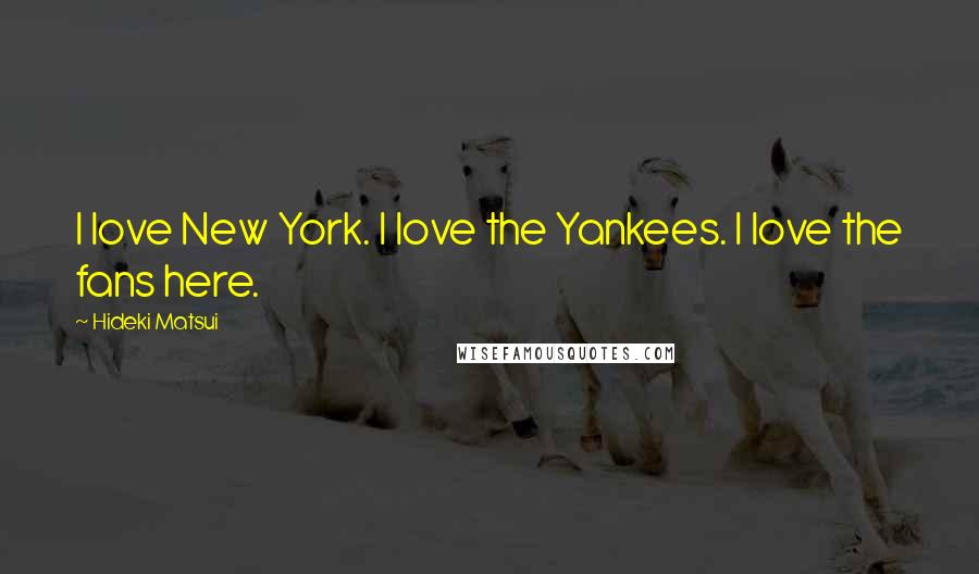 Hideki Matsui Quotes: I love New York. I love the Yankees. I love the fans here.