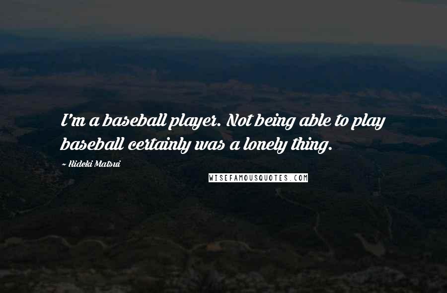 Hideki Matsui Quotes: I'm a baseball player. Not being able to play baseball certainly was a lonely thing.