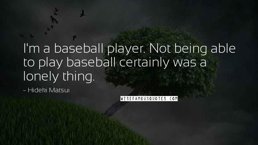 Hideki Matsui Quotes: I'm a baseball player. Not being able to play baseball certainly was a lonely thing.