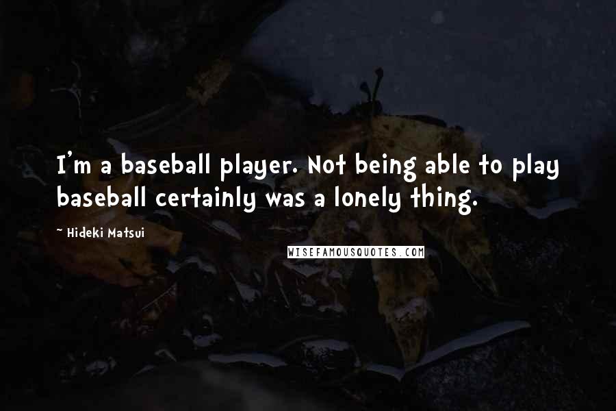 Hideki Matsui Quotes: I'm a baseball player. Not being able to play baseball certainly was a lonely thing.