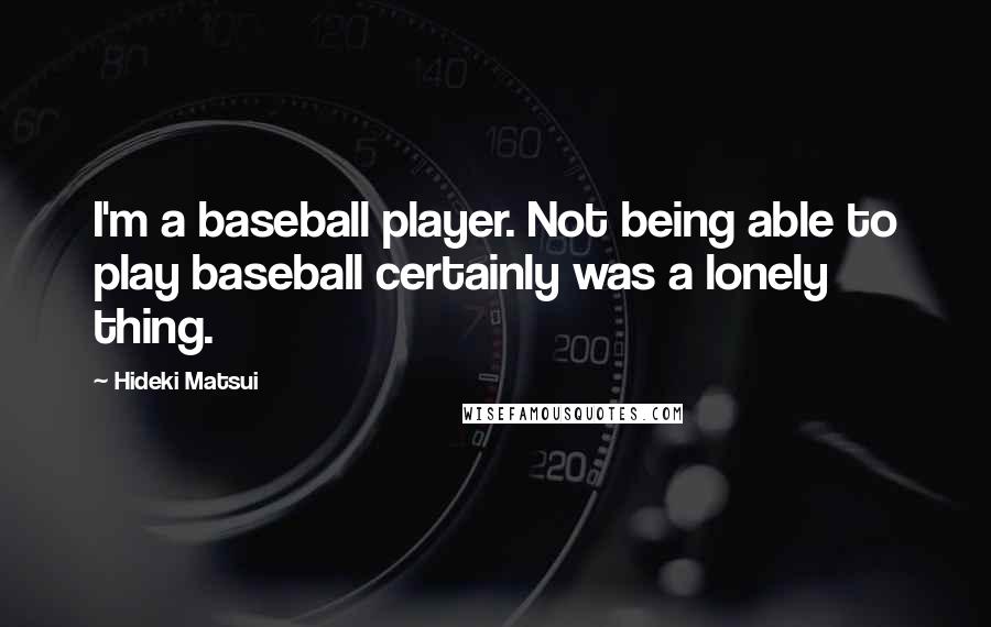 Hideki Matsui Quotes: I'm a baseball player. Not being able to play baseball certainly was a lonely thing.